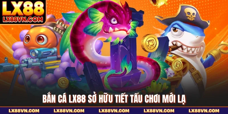 Bắn cá LX88 sở hữu tiết tấu chơi mới lạ