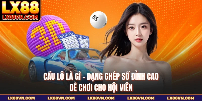 Cầu Lô Là Gì - Dạng Ghép Số Đỉnh Cao, Dễ Chơi Cho Hội Viên